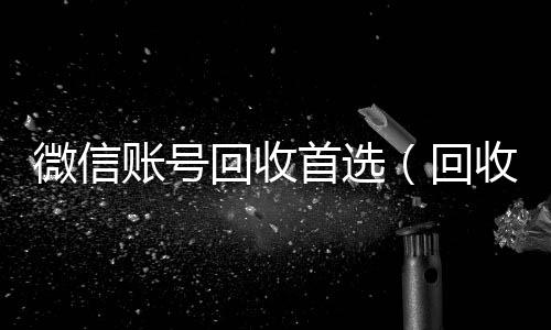 微信账号回收24小时vx回收平台首选（回收微信号的）