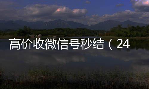 高价收微信号秒结（长期收购微信号24小时高价回收微信秒结微信号）